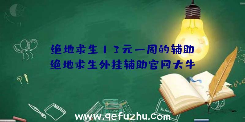 「绝地求生13元一周的辅助」|绝地求生外挂辅助官网大牛